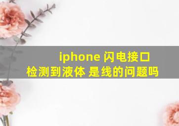 iphone 闪电接口检测到液体 是线的问题吗